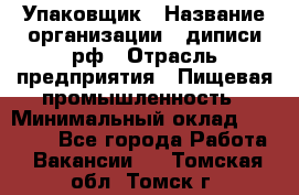 Упаковщик › Название организации ­ диписи.рф › Отрасль предприятия ­ Пищевая промышленность › Минимальный оклад ­ 17 000 - Все города Работа » Вакансии   . Томская обл.,Томск г.